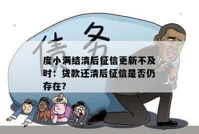 度小满结清后征信更新不及时：贷款还清后征信是否仍存在？