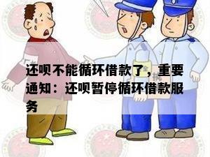 还呗不能循环借款了，重要通知：还呗暂停循环借款服务