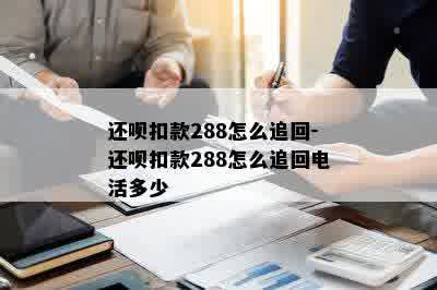 还呗扣款288怎么追回-还呗扣款288怎么追回电活多少