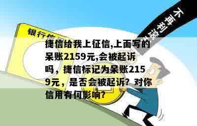 捷信给我上征信,上面写的呆账2159元,会被起诉吗，捷信标记为呆账2159元，是否会被起诉？对你信用有何影响？