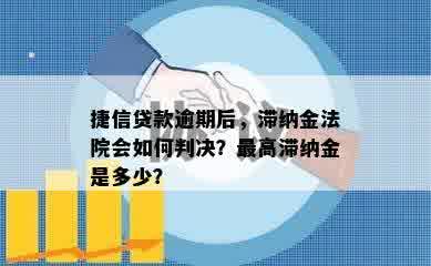 捷信贷款逾期后，滞纳金法院会如何判决？更高滞纳金是多少？