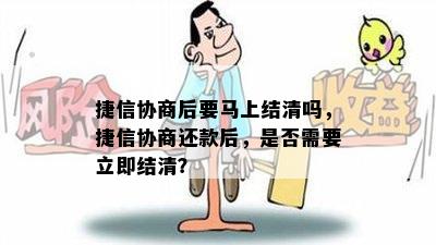 捷信协商后要马上结清吗，捷信协商还款后，是否需要立即结清？