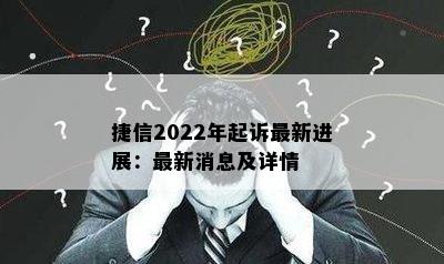 捷信2022年起诉最新进展：最新消息及详情