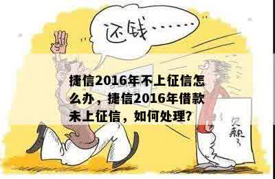 捷信2016年不上征信怎么办，捷信2016年借款未上征信，如何处理？