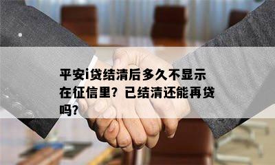 平安i贷结清后多久不显示在征信里？已结清还能再贷吗？