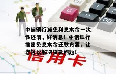 中信银行减免利息本金一次性还清，好消息！中信银行推出免息本金还款方案，让您轻松解决贷款问题！