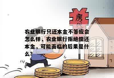 农业银行只还本金不答应会怎么样，农业银行拒绝偿还本金，可能面临的后果是什么？