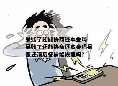 呆账了还能协商还本金吗-呆账了还能协商还本金吗呆账还清后征信能恢复吗?