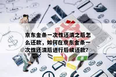 京东金条一次性还清之后怎么还款，如何在京东金条一次性还清后进行后续还款？