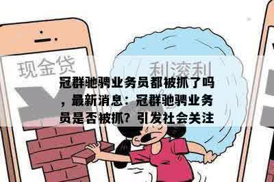 冠群驰骋业务员都被抓了吗，最新消息：冠群驰骋业务员是否被抓？引发社会关注