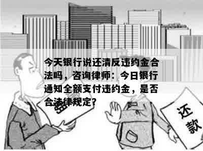 今天银行说还清反违约金合法吗，咨询律师：今日银行通知全额支付违约金，是否合法律规定？