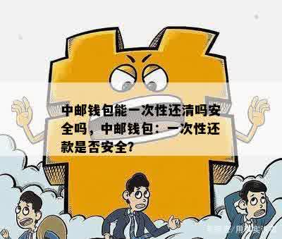 中邮钱包能一次性还清吗安全吗，中邮钱包：一次性还款是否安全？