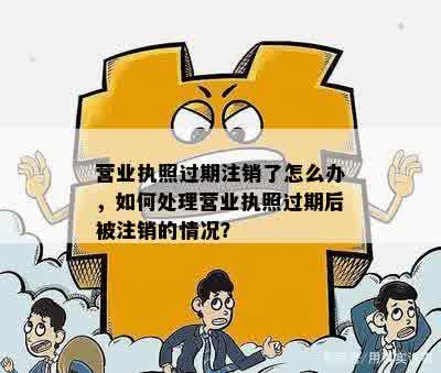 营业执照过期注销了怎么办，如何处理营业执照过期后被注销的情况？