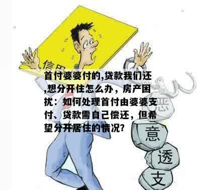 首付婆婆付的,贷款我们还,想分开住怎么办，房产困扰：如何处理首付由婆婆支付、贷款需自己偿还，但希望分开居住的情况？