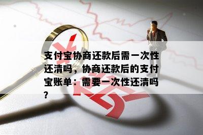 支付宝协商还款后需一次性还清吗，协商还款后的支付宝账单：需要一次性还清吗？