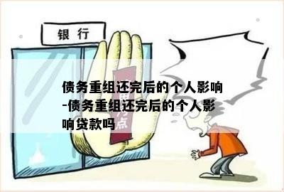 债务重组还完后的个人影响-债务重组还完后的个人影响贷款吗