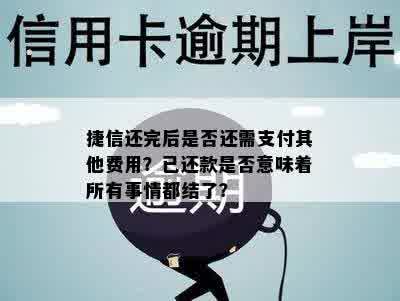 捷信还完后是否还需支付其他费用？已还款是否意味着所有事情都结了？