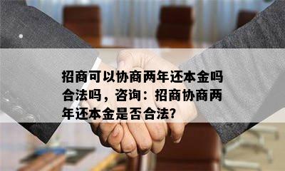 招商可以协商两年还本金吗合法吗，咨询：招商协商两年还本金是否合法？