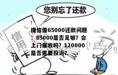 捷信借65000还款问题：85000是否足够？会上门催收吗？120000是否需要投诉？