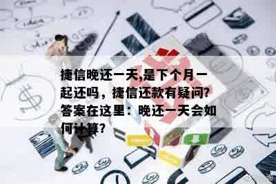 捷信晚还一天,是下个月一起还吗，捷信还款有疑问？答案在这里：晚还一天会如何计算？