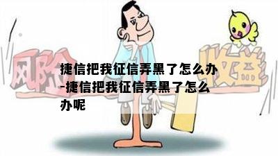 捷信把我征信弄黑了怎么办-捷信把我征信弄黑了怎么办呢