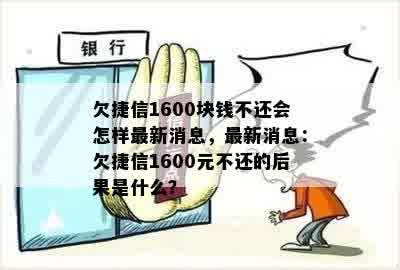 欠捷信1600块钱不还会怎样最新消息，最新消息：欠捷信1600元不还的后果是什么？