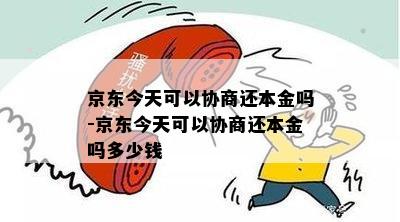 京东今天可以协商还本金吗-京东今天可以协商还本金吗多少钱