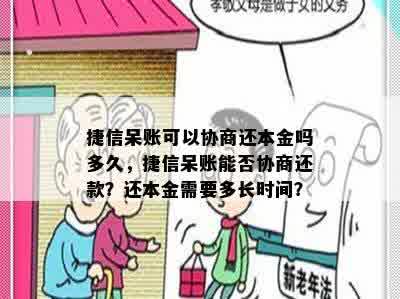 捷信呆账可以协商还本金吗多久，捷信呆账能否协商还款？还本金需要多长时间？