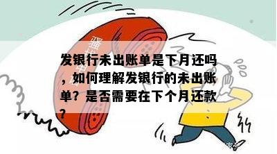 发银行未出账单是下月还吗，如何理解发银行的未出账单？是否需要在下个月还款？