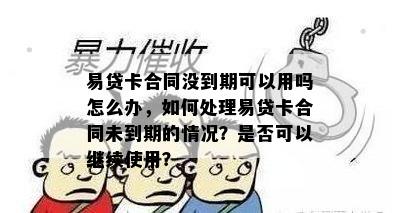 易贷卡合同没到期可以用吗怎么办，如何处理易贷卡合同未到期的情况？是否可以继续使用？