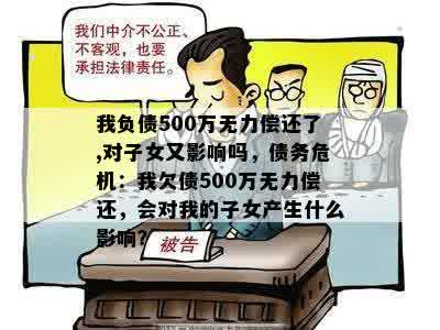 我负债500万无力偿还了,对子女又影响吗，债务危机：我欠债500万无力偿还，会对我的子女产生什么影响？