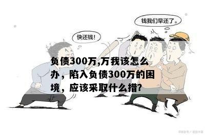 负债300万,万我该怎么办，陷入负债300万的困境，应该采取什么措？