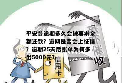 平安普逾期多久会被要求全额还款？逾期是否会上征信？逾期25天后账单为何多出5000元？