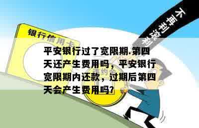 平安银行过了宽限期.第四天还产生费用吗，平安银行宽限期内还款，过期后第四天会产生费用吗？