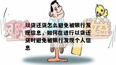 以贷还贷怎么避免被银行发现信息，如何在进行以贷还贷时避免被银行发现个人信息