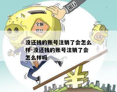 没还钱的账号注销了会怎么样-没还钱的账号注销了会怎么样吗