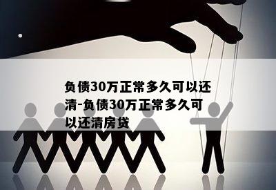 负债30万正常多久可以还清-负债30万正常多久可以还清房贷