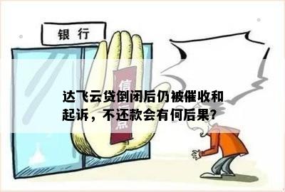 达飞云贷倒闭后仍被催收和起诉，不还款会有何后果？