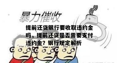 提前还贷银行要收取违约金吗，提前还贷是否需要支付违约金？银行规定解析