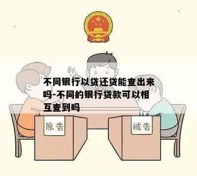 不同银行以贷还贷能查出来吗-不同的银行贷款可以相互查到吗