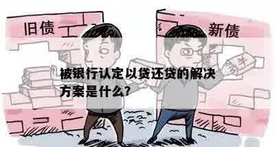 被银行认定以贷还贷的解决方案是什么？