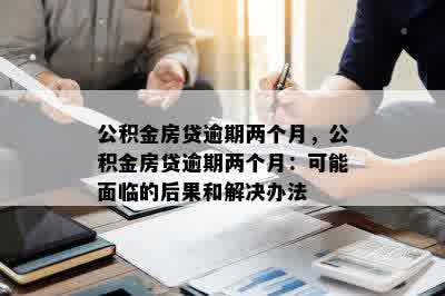 公积金房贷逾期两个月，公积金房贷逾期两个月：可能面临的后果和解决办法