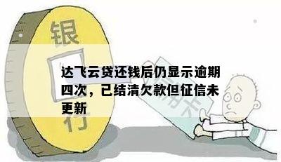 达飞云贷还钱后仍显示逾期四次，已结清欠款但征信未更新