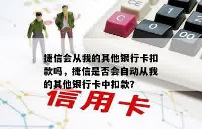 捷信会从我的其他银行卡扣款吗，捷信是否会自动从我的其他银行卡中扣款？