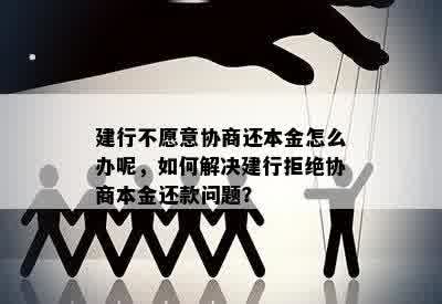 建行不愿意协商还本金怎么办呢，如何解决建行拒绝协商本金还款问题？