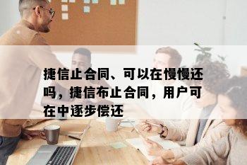 捷信止合同、可以在慢慢还吗，捷信布止合同，用户可在中逐步偿还