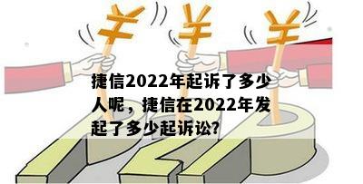 捷信2022年起诉了多少人呢，捷信在2022年发起了多少起诉讼？