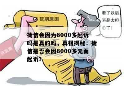 捷信会因为6000多起诉吗是真的吗，真相揭秘：捷信是否会因6000多元而起诉？