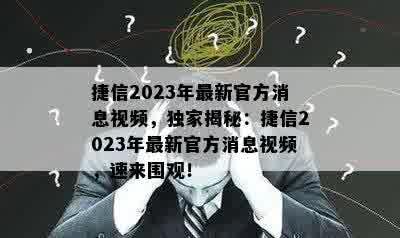 捷信2023年最新官方消息视频，独家揭秘：捷信2023年最新官方消息视频，速来围观！