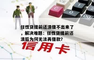 任性贷提前还清借不出来了，解决难题：任性贷提前还清后为何无法再借款？